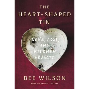 The Heart-Shaped Tin: Love, Loss, and Kitchen Objects -- Bee Wilson
